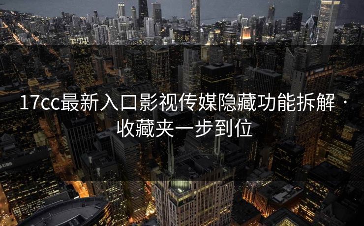 17cc最新入口影视传媒隐藏功能拆解 · 收藏夹一步到位