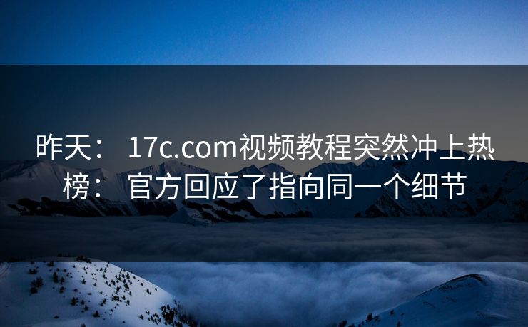 昨天： 17c.com视频教程突然冲上热榜： 官方回应了指向同一个细节