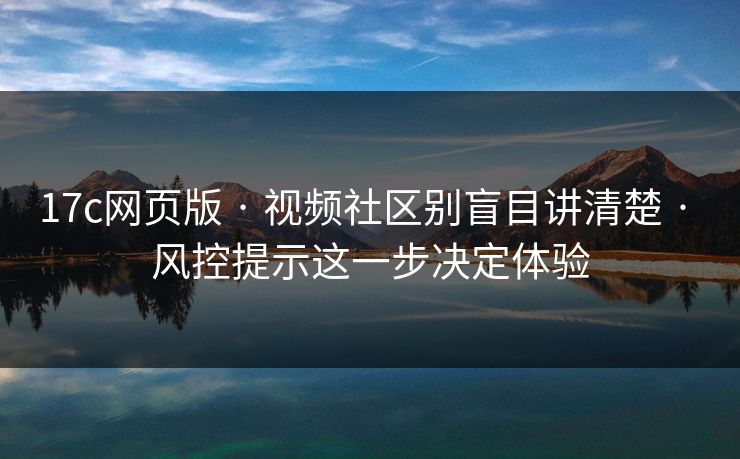17c网页版 · 视频社区别盲目讲清楚 · 风控提示这一步决定体验