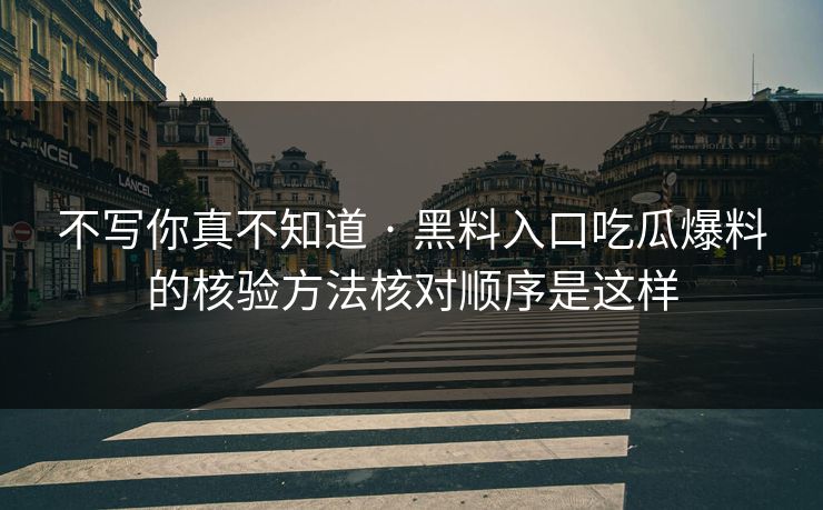 不写你真不知道 · 黑料入口吃瓜爆料的核验方法核对顺序是这样