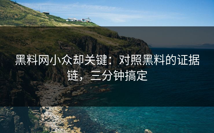 黑料网小众却关键：对照黑料的证据链，三分钟搞定