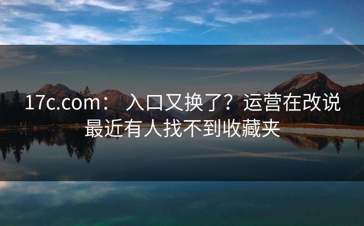 17c.com： 入口又换了？运营在改说最近有人找不到收藏夹