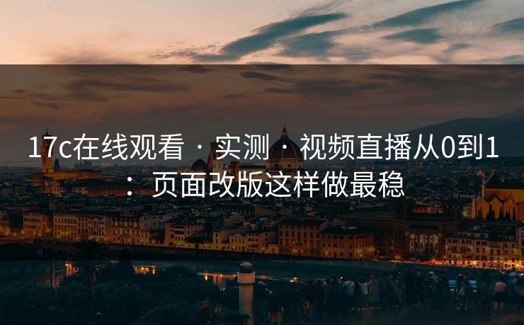 17c在线观看 · 实测 · 视频直播从0到1：页面改版这样做最稳