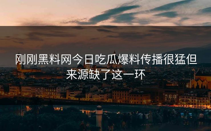 刚刚黑料网今日吃瓜爆料传播很猛但来源缺了这一环