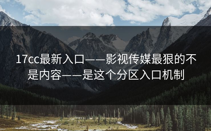 17cc最新入口——影视传媒最狠的不是内容——是这个分区入口机制