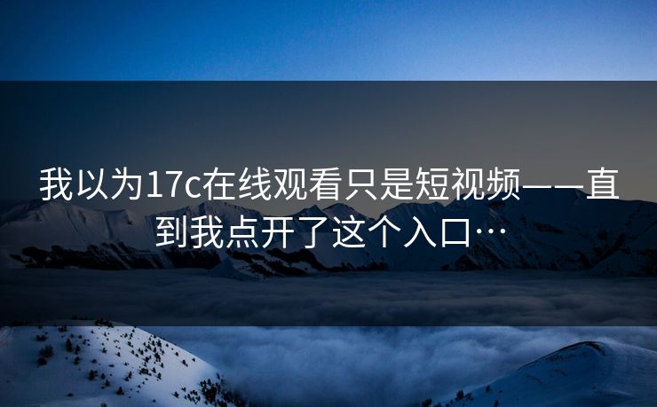 我以为17c在线观看只是短视频——直到我点开了这个入口…