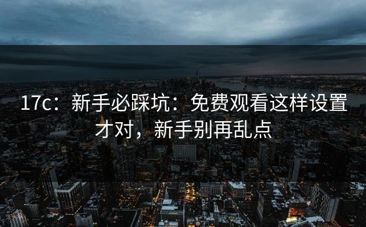 17c：新手必踩坑：免费观看这样设置才对，新手别再乱点