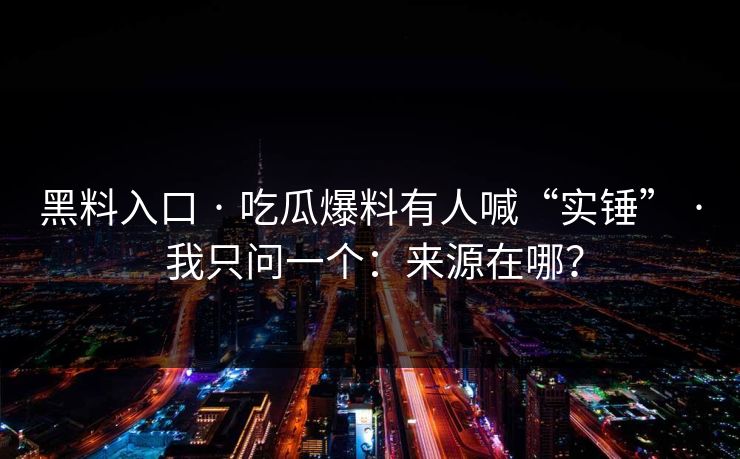 黑料入口 · 吃瓜爆料有人喊“实锤” · 我只问一个：来源在哪？