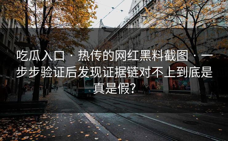 吃瓜入口 · 热传的网红黑料截图 · 一步步验证后发现证据链对不上到底是真是假？