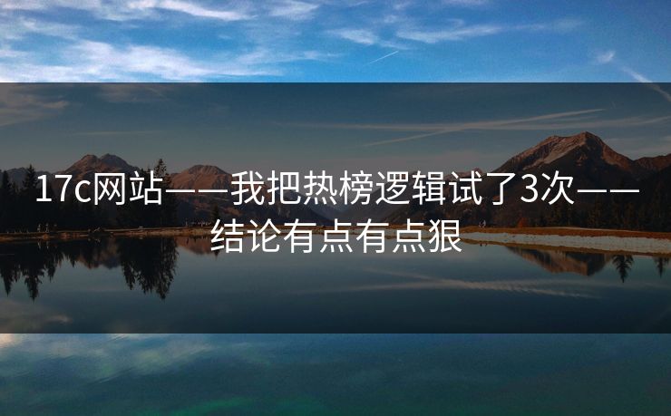 17c网站——我把热榜逻辑试了3次——结论有点有点狠