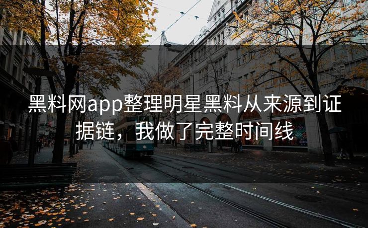 黑料网app整理明星黑料从来源到证据链，我做了完整时间线
