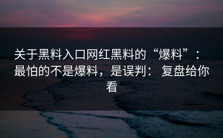 关于黑料入口网红黑料的“爆料”： 最怕的不是爆料，是误判： 复盘给你看