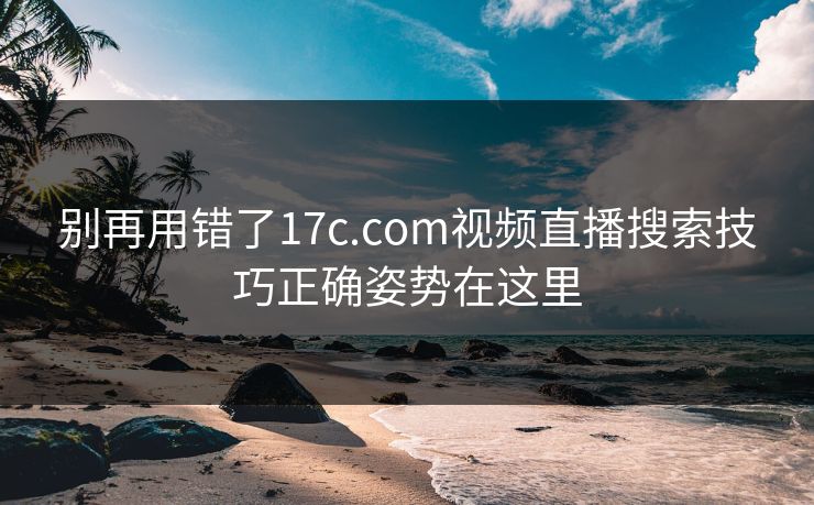别再用错了17c.com视频直播搜索技巧正确姿势在这里