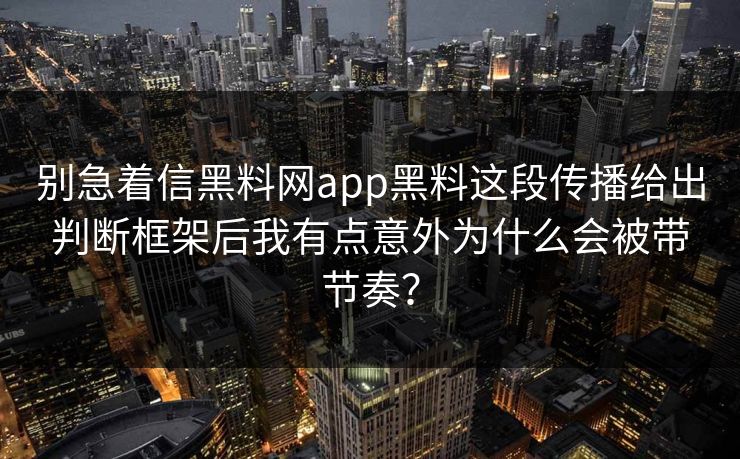 别急着信黑料网app黑料这段传播给出判断框架后我有点意外为什么会被带节奏？