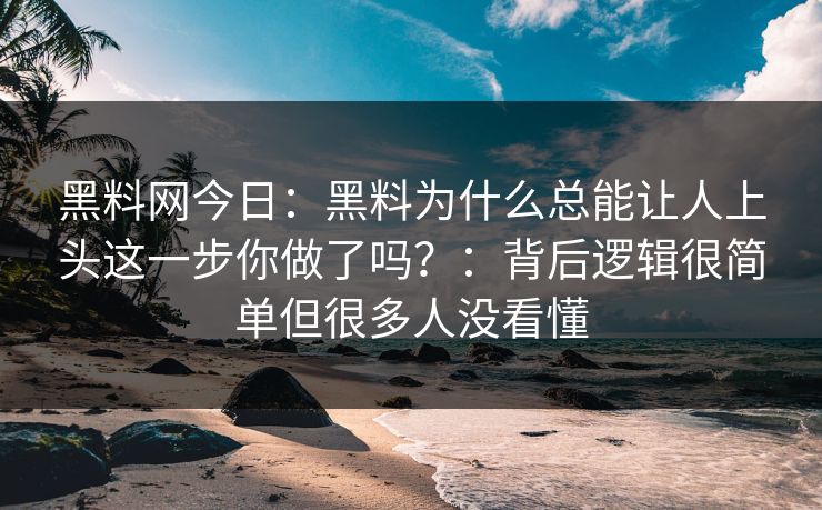 黑料网今日：黑料为什么总能让人上头这一步你做了吗？：背后逻辑很简单但很多人没看懂