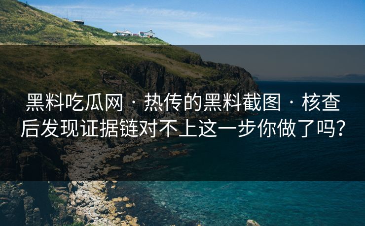 黑料吃瓜网 · 热传的黑料截图 · 核查后发现证据链对不上这一步你做了吗？