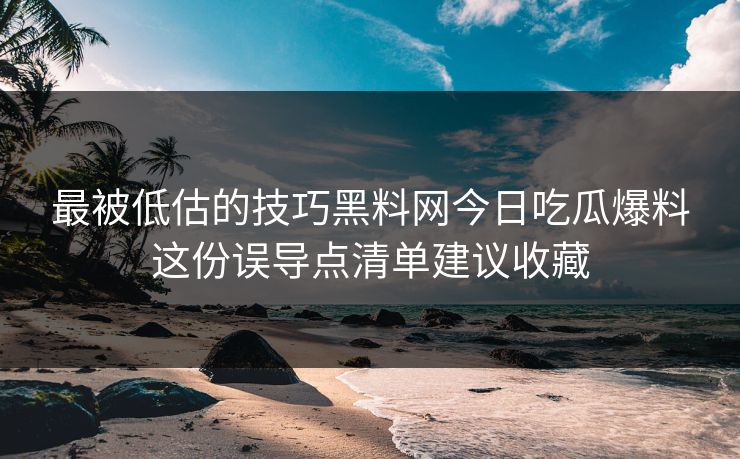 最被低估的技巧黑料网今日吃瓜爆料这份误导点清单建议收藏 最被低估的技巧黑料网今日吃瓜爆料这份误导点清单建议收藏